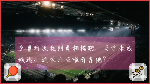 京鲁对决裁判真相揭晓：马宁未成候选，追求公正唯有靠他？