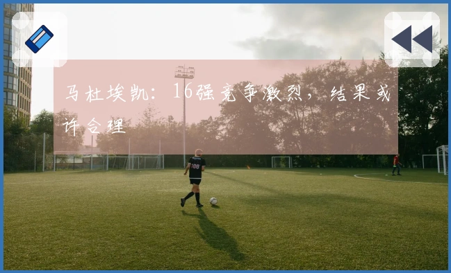 马杜埃凯：16强竞争激烈，结果或许合理