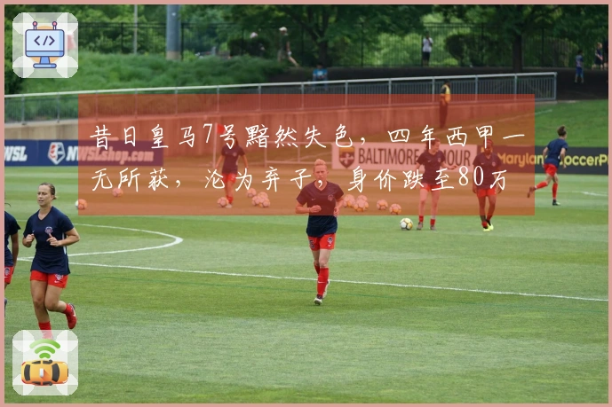 昔日皇马7号黯然失色，四年西甲一无所获，沦为弃子，身价跌至80万欧