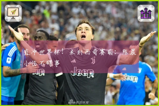 直冲世界杯！米利西奇赛前：陈晨小伤不碍事