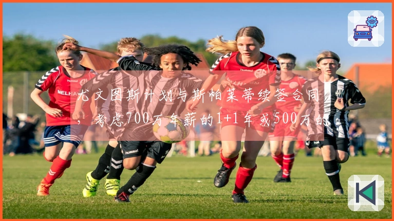 尤文图斯计划与斯帕莱蒂续签合同，考虑700万年薪的1+1年或500万的2年协议