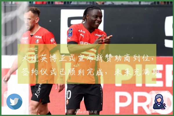 大连英博正式宣布新赞助商到位，签约仪式已顺利完成，未来充满期待