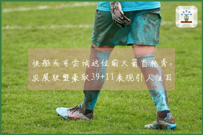 快船或可尝试这位前火箭首轮秀，发展联盟豪取39+11表现引人注目