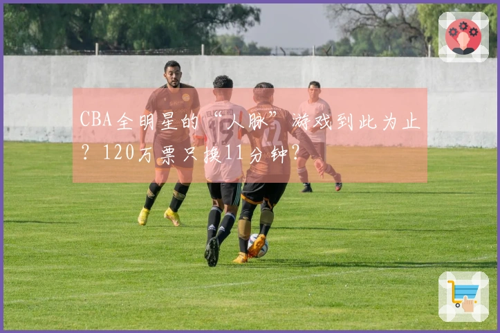CBA全明星的“人脉”游戏到此为止？120万票只换11分钟？