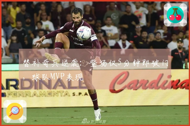 替补奇兵逆袭：登场仅5分钟即破门，球队MVP表现