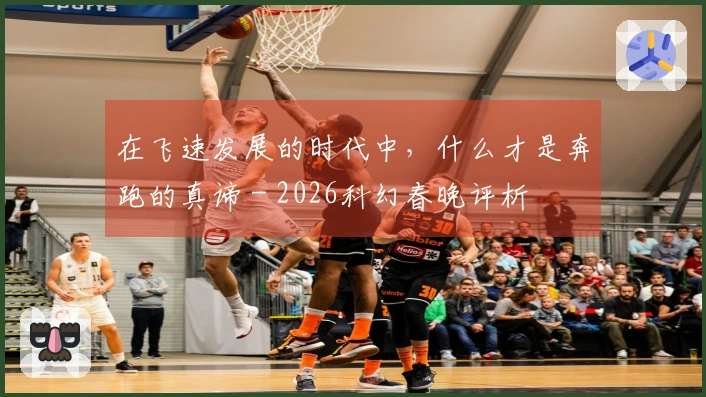 在飞速发展的时代中，什么才是奔跑的真谛 - 2026科幻春晚评析