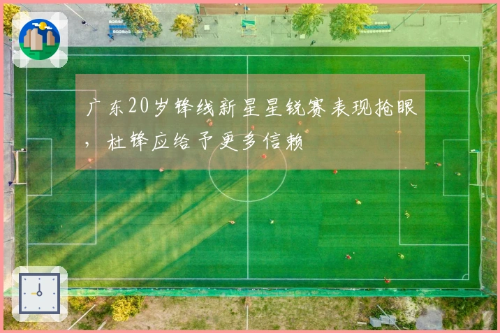 广东20岁锋线新星星锐赛表现抢眼，杜锋应给予更多信赖
