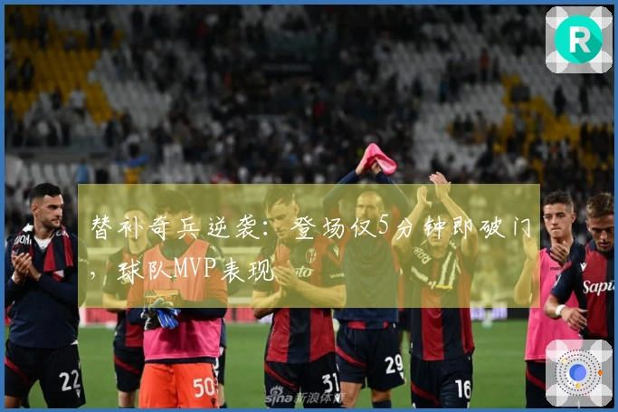 替补奇兵逆袭：登场仅5分钟即破门，球队MVP表现