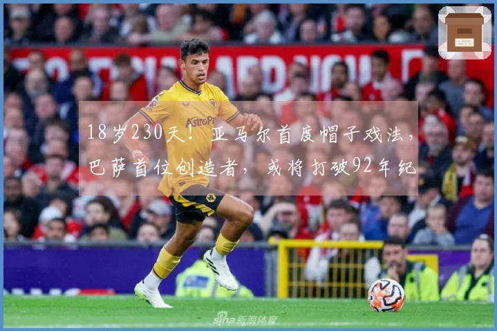 18岁230天！亚马尔首度帽子戏法，巴萨首位创造者，或将打破92年纪录