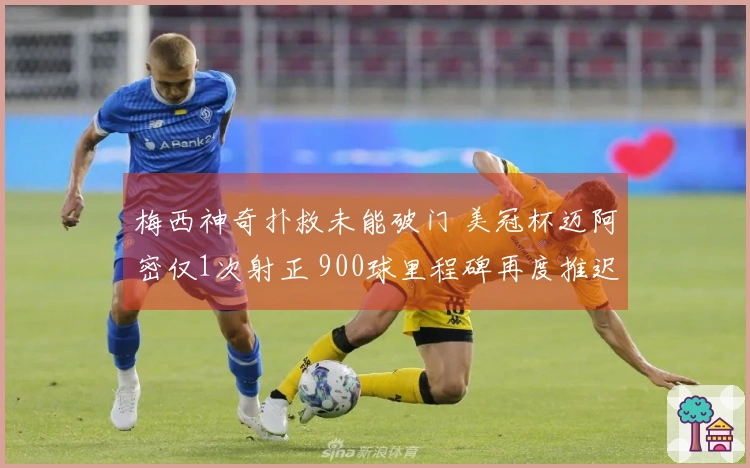 梅西神奇扑救未能破门 美冠杯迈阿密仅1次射正 900球里程碑再度推迟