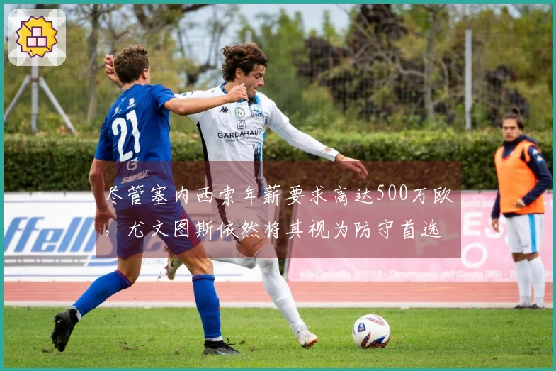 尽管塞内西索年薪要求高达500万欧，尤文图斯依然将其视为防守首选