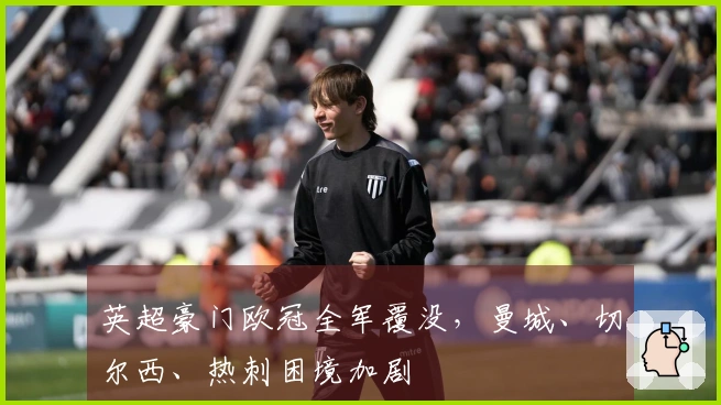英超豪门欧冠全军覆没，曼城、切尔西、热刺困境加剧