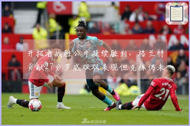 开拓者战胜公牛延续胜利，格兰特贡献27分罗威双双表现但克林仍未上场