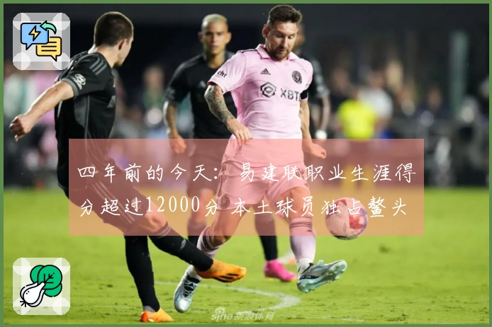 四年前的今天：易建联职业生涯得分超过12000分 本土球员独占鳌头