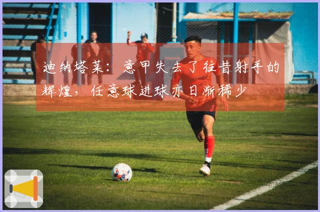 迪纳塔莱：意甲失去了往昔射手的辉煌，任意球进球亦日渐稀少