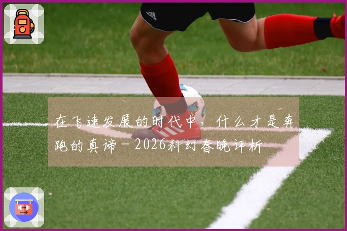 在飞速发展的时代中，什么才是奔跑的真谛 - 2026科幻春晚评析