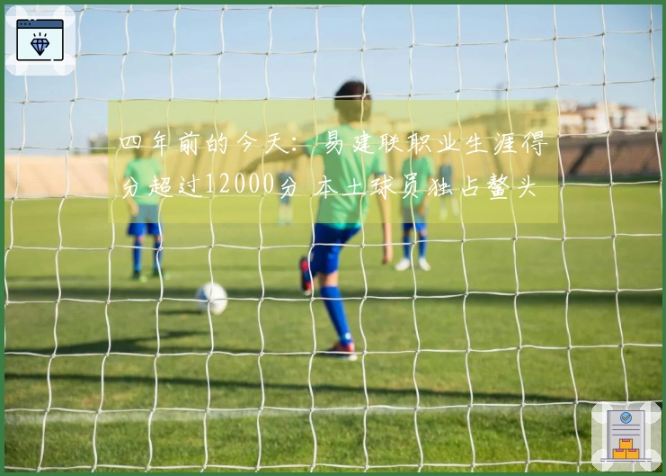 四年前的今天：易建联职业生涯得分超过12000分 本土球员独占鳌头