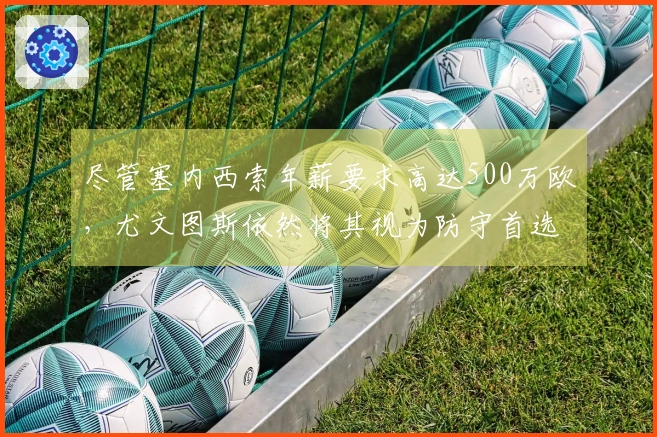 尽管塞内西索年薪要求高达500万欧，尤文图斯依然将其视为防守首选