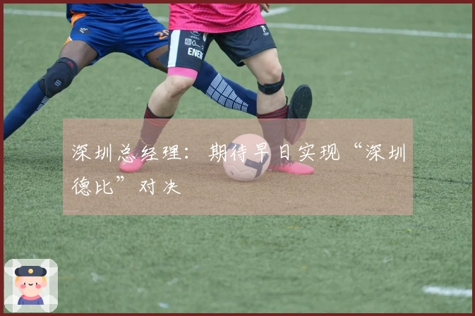 深圳总经理：期待早日实现“深圳德比”对决
