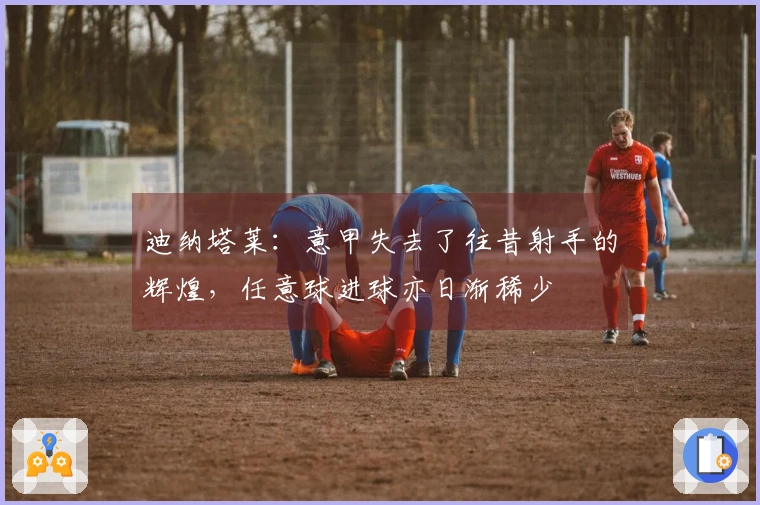 迪纳塔莱：意甲失去了往昔射手的辉煌，任意球进球亦日渐稀少