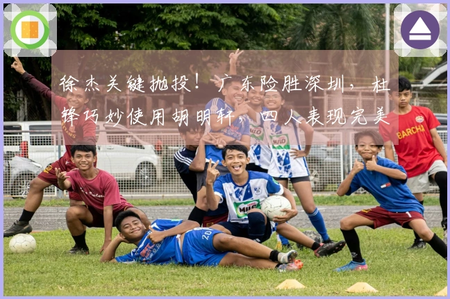 徐杰关键抛投！广东险胜深圳，杜锋巧妙使用胡明轩，四人表现完美。