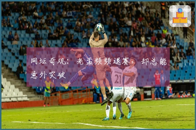 网坛奇观：老孟频频退赛，却总能意外突破