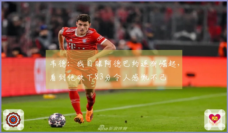 韦德：我目睹阿德巴约逐渐崛起，看到他砍下83分令人感慨不已