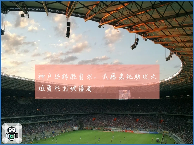 神户逆转胜首尔，武藤嘉纪助攻大迫勇也打破僵局